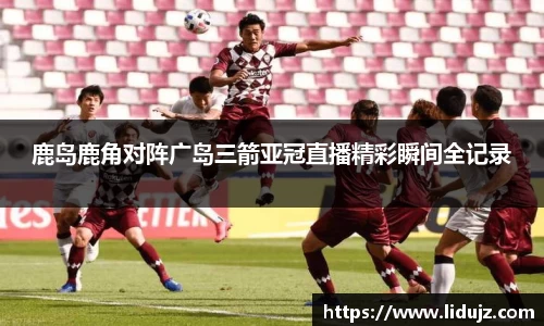 鹿岛鹿角对阵广岛三箭亚冠直播精彩瞬间全记录