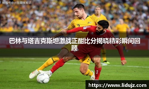 巴林与塔吉克斯坦激战正酣比分揭晓精彩瞬间回顾