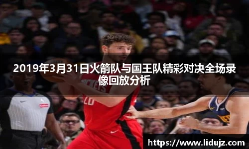 2019年3月31日火箭队与国王队精彩对决全场录像回放分析