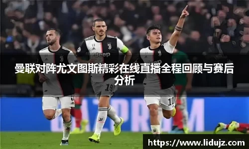 曼联对阵尤文图斯精彩在线直播全程回顾与赛后分析