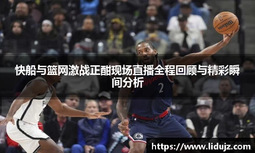 快船与篮网激战正酣现场直播全程回顾与精彩瞬间分析