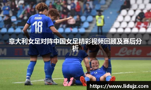 意大利女足对阵中国女足精彩视频回顾及赛后分析