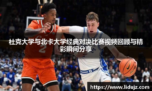 杜克大学与北卡大学经典对决比赛视频回顾与精彩瞬间分享