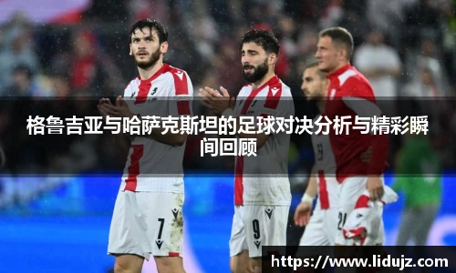 格鲁吉亚与哈萨克斯坦的足球对决分析与精彩瞬间回顾