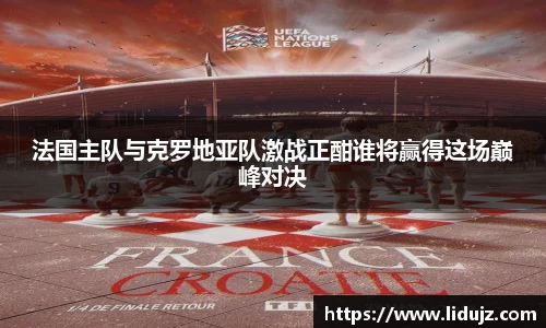 法国主队与克罗地亚队激战正酣谁将赢得这场巅峰对决