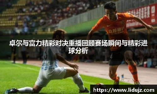 卓尔与富力精彩对决重播回顾赛场瞬间与精彩进球分析