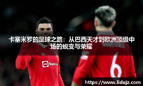 卡塞米罗的足球之路：从巴西天才到欧洲顶级中场的蜕变与荣耀
