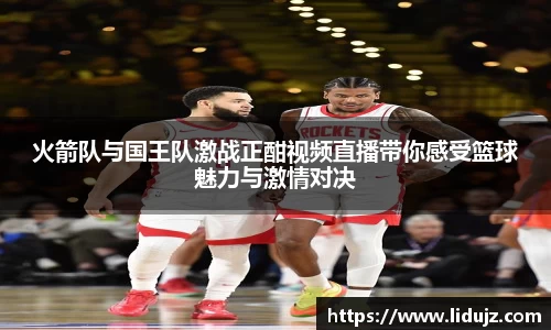 火箭队与国王队激战正酣视频直播带你感受篮球魅力与激情对决