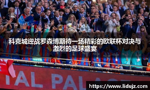 科克城迎战罗森博期待一场精彩的欧联杯对决与激烈的足球盛宴