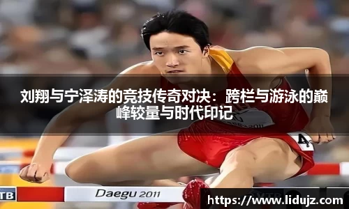 刘翔与宁泽涛的竞技传奇对决：跨栏与游泳的巅峰较量与时代印记