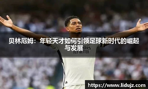 贝林厄姆：年轻天才如何引领足球新时代的崛起与发展