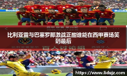 比利亚雷与巴塞罗那激战正酣谁能在西甲赛场笑到最后