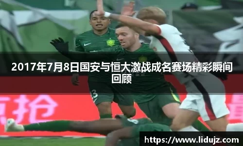 2017年7月8日国安与恒大激战成名赛场精彩瞬间回顾