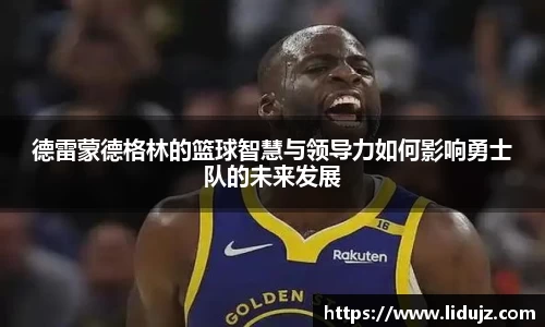 德雷蒙德格林的篮球智慧与领导力如何影响勇士队的未来发展