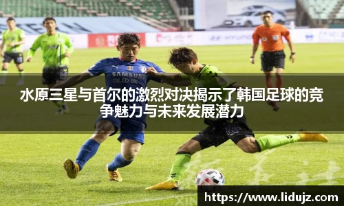 水原三星与首尔的激烈对决揭示了韩国足球的竞争魅力与未来发展潜力