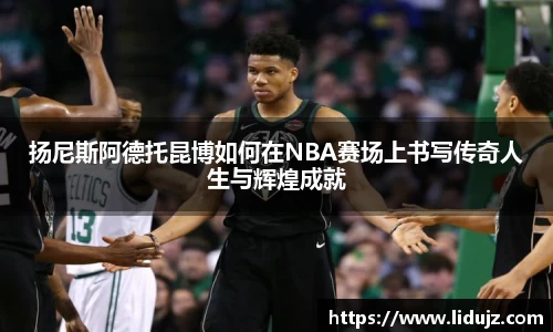 扬尼斯阿德托昆博如何在NBA赛场上书写传奇人生与辉煌成就