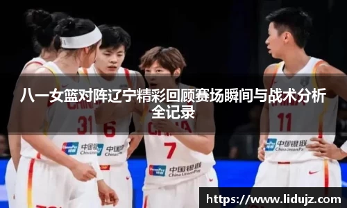 八一女篮对阵辽宁精彩回顾赛场瞬间与战术分析全记录