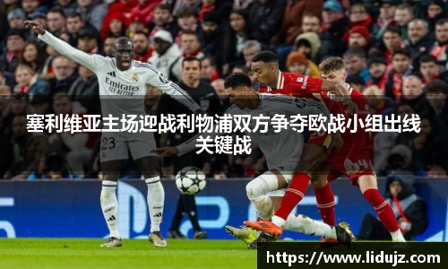 塞利维亚主场迎战利物浦双方争夺欧战小组出线关键战