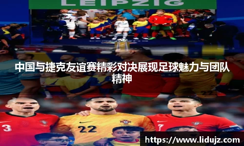 中国与捷克友谊赛精彩对决展现足球魅力与团队精神