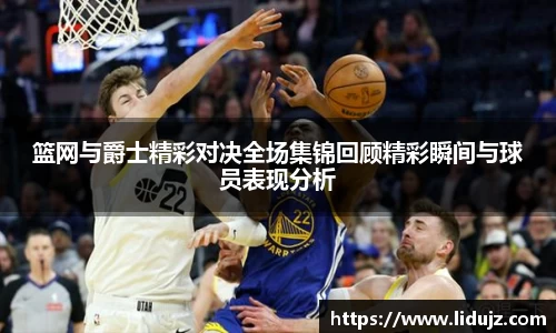 篮网与爵士精彩对决全场集锦回顾精彩瞬间与球员表现分析