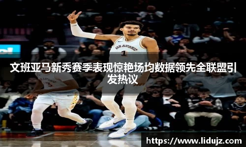 文班亚马新秀赛季表现惊艳场均数据领先全联盟引发热议