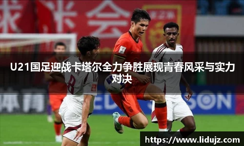 U21国足迎战卡塔尔全力争胜展现青春风采与实力对决