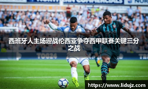 西班牙人主场迎战伦西亚争夺西甲联赛关键三分之战