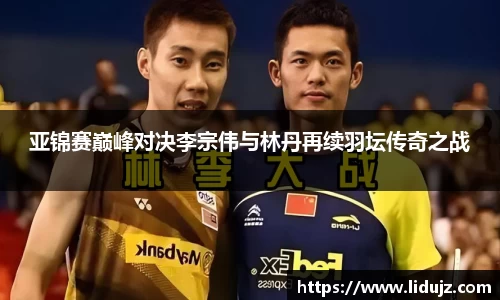 亚锦赛巅峰对决李宗伟与林丹再续羽坛传奇之战