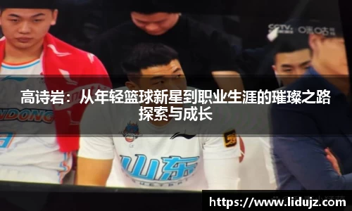 高诗岩：从年轻篮球新星到职业生涯的璀璨之路探索与成长