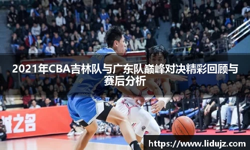 2021年CBA吉林队与广东队巅峰对决精彩回顾与赛后分析