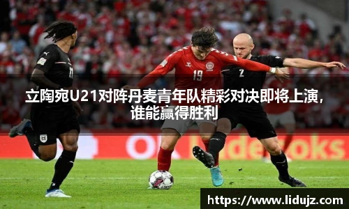 立陶宛U21对阵丹麦青年队精彩对决即将上演，谁能赢得胜利