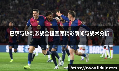 巴萨与热刺激战全程回顾精彩瞬间与战术分析
