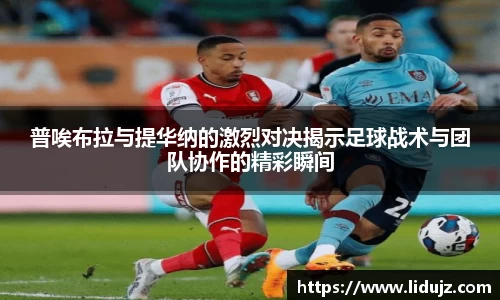 普唉布拉与提华纳的激烈对决揭示足球战术与团队协作的精彩瞬间