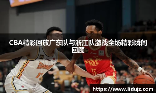 CBA精彩回放广东队与浙江队激战全场精彩瞬间回顾
