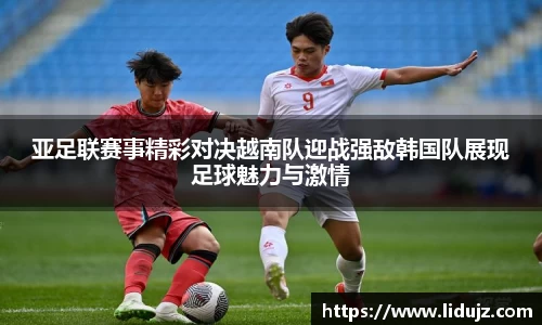 亚足联赛事精彩对决越南队迎战强敌韩国队展现足球魅力与激情