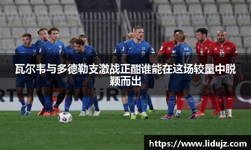 瓦尔韦与多德勒支激战正酣谁能在这场较量中脱颖而出