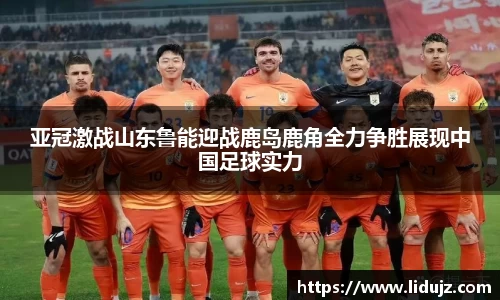 亚冠激战山东鲁能迎战鹿岛鹿角全力争胜展现中国足球实力