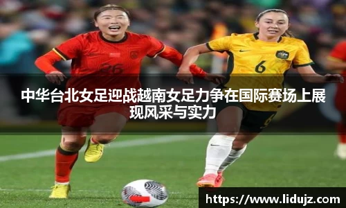 中华台北女足迎战越南女足力争在国际赛场上展现风采与实力