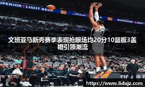 文班亚马新秀赛季表现抢眼场均20分10篮板3盖帽引领潮流