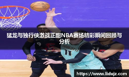 猛龙与独行侠激战正酣NBA赛场精彩瞬间回顾与分析