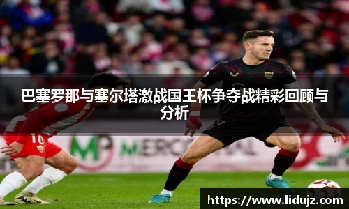 巴塞罗那与塞尔塔激战国王杯争夺战精彩回顾与分析