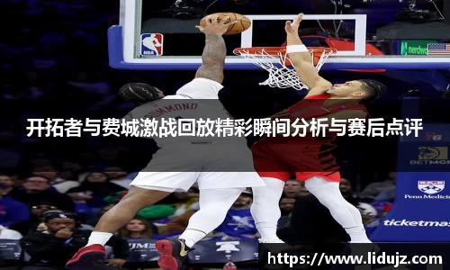 开拓者与费城激战回放精彩瞬间分析与赛后点评