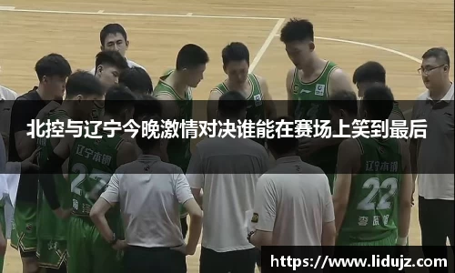 北控与辽宁今晚激情对决谁能在赛场上笑到最后