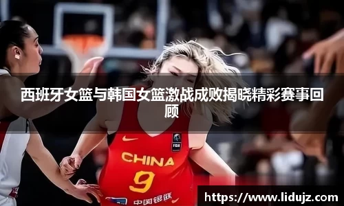 西班牙女篮与韩国女篮激战成败揭晓精彩赛事回顾
