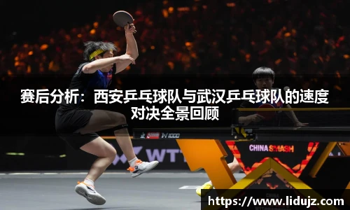 赛后分析：西安乒乓球队与武汉乒乓球队的速度对决全景回顾