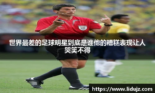 世界最差的足球明星到底是谁他的糟糕表现让人哭笑不得
